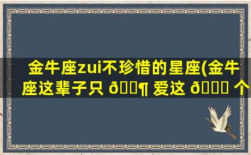 金牛座zui
不珍惜的星座(金牛座这辈子只 🐶 爱这 🍁 个星座)